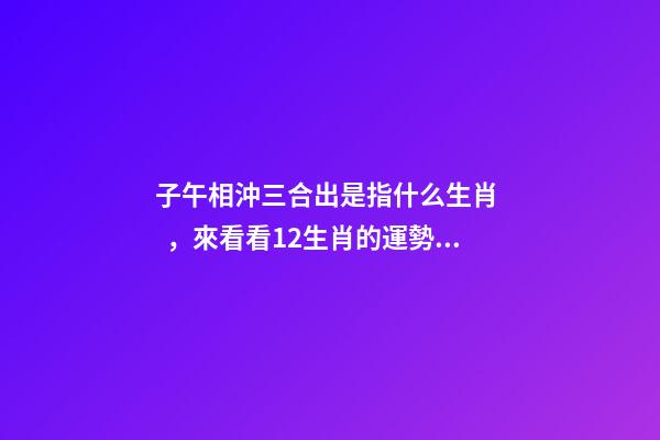 子午相沖三合出是指什么生肖，來看看12生肖的運勢都是怎樣的呢